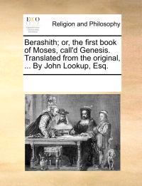 Berashith; Or, the First Book of Moses, Call'd Genesis. Translated from the Original, ... by John Lookup, Esq.