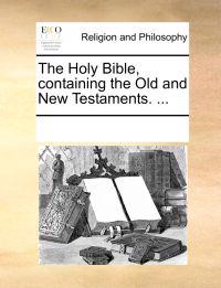 The Holy Bible, Containing the Old and New Testaments. ...
