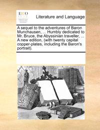 A Sequel to the Adventures of Baron Munchausen, ... Humbly Dedicated to Mr. Bruce, the Abyssinian Traveller, ... a New Edition, (with Twenty Capital Copper-Plates, Including the Baron's Portrait).