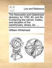 The Newcastle and Gateshead directory, for 1782, 83, and 84. Containing the names, trades, and situation of the warehouses, shops, &c. ...