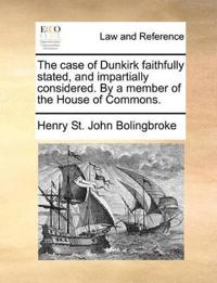 The Case of Dunkirk Faithfully Stated, and Impartially Considered. by a Member of the House of Commons.