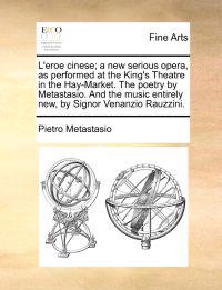 L'Eroe Cinese; A New Serious Opera, as Performed at the King's Theatre in the Hay-Market. the Poetry by Metastasio. and the Music Entirely New, by Signor Venanzio Rauzzini.