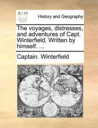 The Voyages, Distresses, and Adventures of Capt. Winterfield. Written by Himself. ...