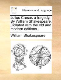 Julius Caesar, a Tragedy. by William Shakespeare. Collated with the Old and Modern Editions.