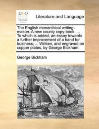 The English Monarchical Writing-Master. a New County Copy-Book. ... to Which Is Added, an Essay Towards a Further Improvement of a Hand for Business; ... Written, and Engraved on Copper Plates, by George Bickham.