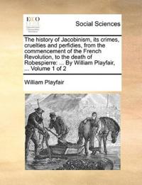 The history of Jacobinism, its crimes, cruelties and perfidies, from the commencement of the French Revolution, to the death of Robespierre