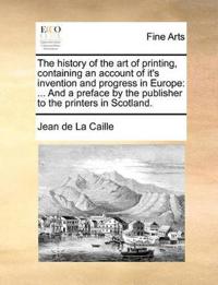The history of the art of printing, containing an account of it's invention and progress in Europe