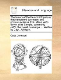 The history of the life and intrigues of that celebrated courtezan, and posture-mistress, Eliz. Mann, aliàs Boyle, aliàs Sample, commonly call'd, the Royal Soveraign. ... Written by Capt. Johnson.