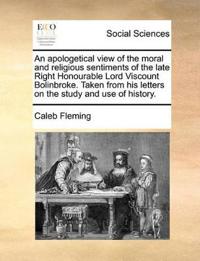 An Apologetical View of the Moral and Religious Sentiments of the Late Right Honourable Lord Viscount Bolinbroke. Taken from His Letters on the Study and Use of History.