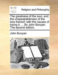 The greatness of the soul, and the unspeakableness of the loss thereof; with the causes of losing it. ... By John Bunyan. The second edition.