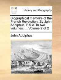 Biographical memoirs of the French Revolution. By John Adolphus, F.S.A. In two volumes. ... Volume 2 of 2