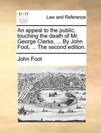 An appeal to the public, touching the death of Mr. George Clarke, ... By John Foot, ... The second edition.