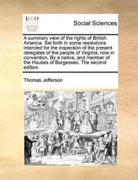 A Summary View of the Rights of British America. Set Forth in Some Resolutions Intended for the Inspection of the Present Delegates of the People of Virginia, Now in Convention. by a Native, and Member of the Houses of Burgesses. the Second Edition.