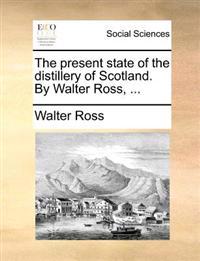 The present state of the distillery of Scotland. By Walter Ross, ...