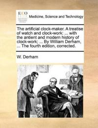 The Artificial Clock-Maker. a Treatise of Watch and Clock-Work
