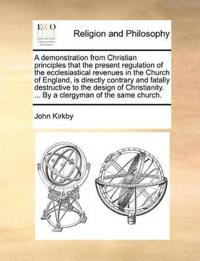A Demonstration from Christian Principles That the Present Regulation of the Ecclesiastical Revenues in the Church of England, Is Directly Contrary and Fatally Destructive to the Design of Christianity. ... by a Clergyman of the Same Church.