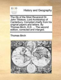 The life of the Most Reverend Dr. John Tillotson, Lord Archbishop of Canterbury. Compiled chiefly from his original papers and letters. By Thomas Birch, D.D. ... The second edition, corrected and inlarged.