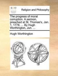 The Progress of Moral Corruption. a Sermon, Preached at St. Thomas's, Jan. 1, 1778, ... by Hugh Worthington, Jun. ...