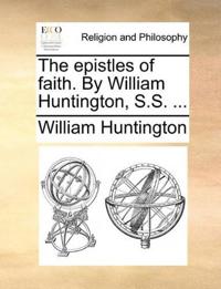 The epistles of faith. By William Huntington, S.S. ...