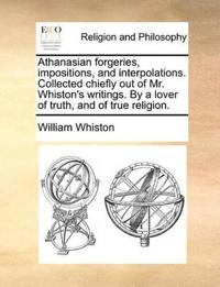 Athanasian forgeries, impositions, and interpolations. Collected chiefly out of Mr. Whiston's writings. By a lover of truth, and of true religion.