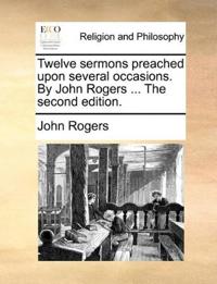 Twelve sermons preached upon several occasions. By John Rogers ... The second edition.