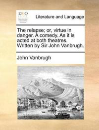 The relapse; or, virtue in danger. A comedy. As it is acted at both theatres. Written by Sir John Vanbrugh.