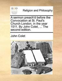 A Sermon Preach'd Before the Convocation at St. Paul's Church London, in the Year 1511. by John Colet, ... the Second Edition.
