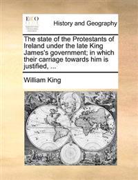 The state of the Protestants of Ireland under the late King James's government; in which their carriage towards him is justified, ...