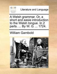 A Welsh grammar. Or, a short and easie introduction to the Welsh tongue. In 2 parts. ... By W. G. ... 1724.