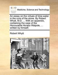 An essay on the virtues of lime-water in the cure of the stone. By Robert Whytt, M.D. ... With an appendix, containing the case of the Honourable Horatio Walpole, ... written by himself.