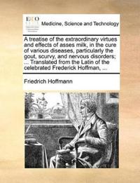 A treatise of the extraordinary virtues and effects of asses milk, in the cure of various diseases, particularly the gout, scurvy, and nervous disorders; ... Translated from the Latin of the celebrated Frederick Hoffman, ...