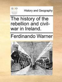 The history of the rebellion and civil-war in Ireland.