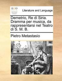 Demetrio, Re Di Siria. Dramma Per Musica, Da Rappresentarsi Nel Teatro Di S. M. B.