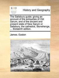 The Salisbury Guide; Giving an Account of the Antiquities of Old Sarum, and of the Ancient and Present State of New Sarum or Salisbury, the Cathedral, Stonehenge, ... Sixteenth Edition.