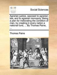Agrarian Justice, Opposed to Agrarian Law, and to Agrarian Monopoly. Being a Plan for Meliorating the Condition of Man, by Creating in Every Nation a National Fund, ... by Thomas Paine, ...