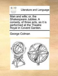 Man and Wife; Or, the Shakespeare Jubilee. a Comedy, of Three Acts, as It Is Performed at the Theatre Royal in Covent Garden.