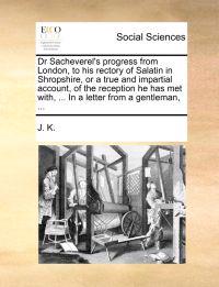 Dr Sacheverel's Progress from London, to His Rectory of Salatin in Shropshire, or a True and Impartial Account, of the Reception He Has Met With, ... in a Letter from a Gentleman, ...