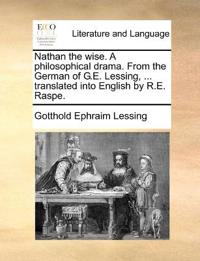 Nathan the wise. A philosophical drama. From the German of G.E. Lessing, ... translated into English by R.E. Raspe.
