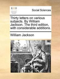 Thirty Letters on Various Subjects. by William Jackson. the Third Edition, with Considerable Additions.