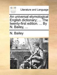 An universal etymological English dictionary; ... The twenty-first edition. ... By N. Bailey, ...