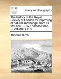 The history of the Royal Society of London for improving of natural knowledge, from its first rise. ... By Thomas Birch, ... Volume 1 of 4