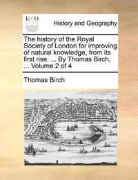The history of the Royal Society of London for improving of natural knowledge, from its first rise. ... By Thomas Birch, ... Volume 2 of 4