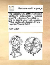 The Poetical Works of Mr. John Milton. Containing Paradise Lost, ... Paradise Regain'd, ... Samson Agonistes, ... and His Poems on Several Occasions. with a Tractate of Education. in Two Volumes. Volume 2 of 2