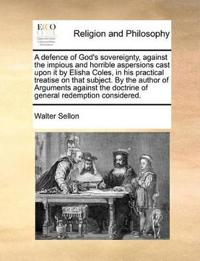 A Defence of God's Sovereignty, Against the Impious and Horrible Aspersions Cast Upon It by Elisha Coles, in His Practical Treatise on That Subject. by the Author of Arguments Against the Doctrine of General Redemption Considered.