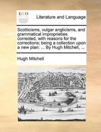 Scotticisms, Vulgar Anglicisms, and Grammatical Improprieties Corrected, with Reasons for the Corrections; Being a Collection Upon a New Plan
