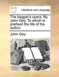 The Beggar's Opera. by John Gay. to Which Is Prefixed the Life of the Author.