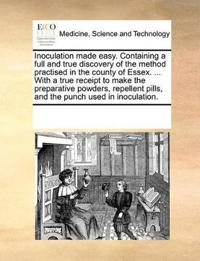 Inoculation Made Easy. Containing a Full and True Discovery of the Method Practised in the County of Essex. ... with a True Receipt to Make the Preparative Powders, Repellent Pills, and the Punch Used in Inoculation.
