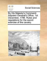 By His Majesty's Command. Adjutant General's Office, 1st December, 1796. Rules and Regulations for the Sword Exercise of the Cavalry.