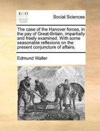 The Case of the Hanover Forces, in the Pay of Great-Britain, Impartially and Freely Examined. with Some Seasonable Reflexions on the Present Conjuncture of Affairs.