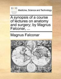 A Synopsis of a Course of Lectures on Anatomy and Surgery; By Magnus Falconar, ...